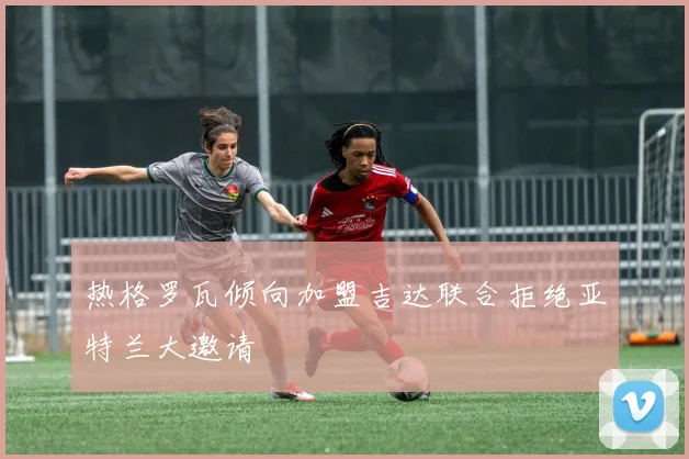 热格罗瓦倾向加盟吉达联合拒绝亚特兰大邀请