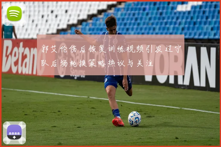 郭艾伦伤后恢复训练视频引发辽宁队后场轮换策略热议与关注